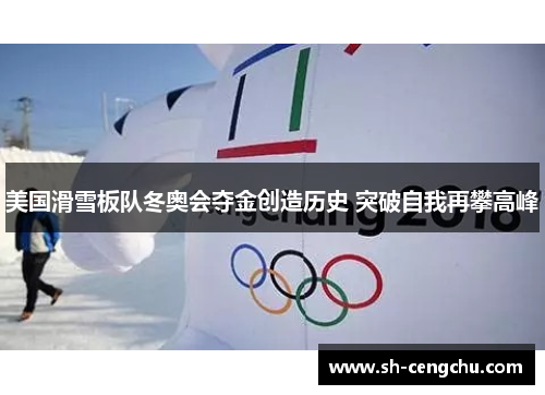 美国滑雪板队冬奥会夺金创造历史 突破自我再攀高峰 美国滑雪板队冬奥会夺金创造历史 突破自我再攀高峰