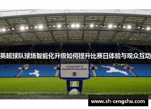 英超球队球场智能化升级如何提升比赛日体验与观众互动 英超球队球场智能化升级如何提升比赛日体验与观众互动
