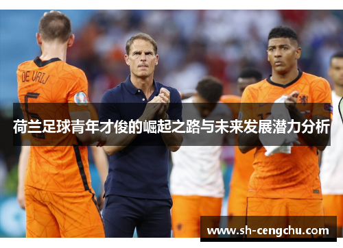 荷兰足球青年才俊的崛起之路与未来发展潜力分析 荷兰足球青年才俊的崛起之路与未来发展潜力分析