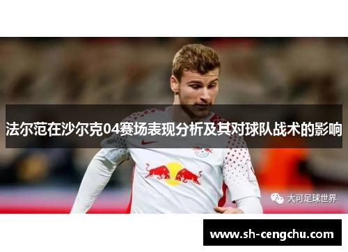 法尔范在沙尔克04赛场表现分析及其对球队战术的影响 法尔范在沙尔克04赛场表现分析及其对球队战术的影响