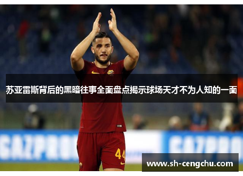 苏亚雷斯背后的黑暗往事全面盘点揭示球场天才不为人知的一面